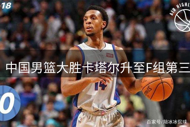 中国男篮大胜卡塔尔升至F组第三，杨翰森出彩表现成亮点